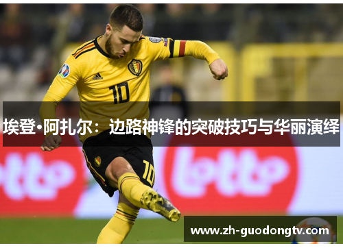 埃登·阿扎尔:边路神锋的突破技巧与华丽演绎 埃登·阿扎尔:边路神锋的突破技巧与华丽演绎