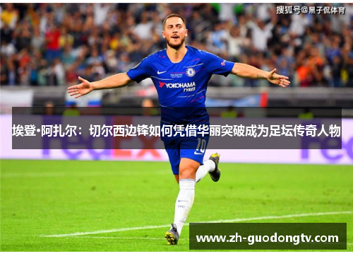 埃登·阿扎尔:切尔西边锋如何凭借华丽突破成为足坛传奇人物 埃登·阿扎尔:切尔西边锋如何凭借华丽突破成为足坛传奇人物