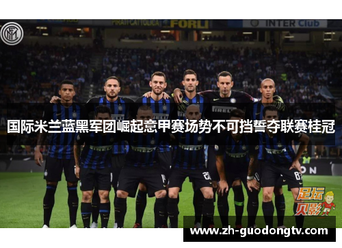 国际米兰蓝黑军团崛起意甲赛场势不可挡誓夺联赛桂冠 国际米兰蓝黑军团崛起意甲赛场势不可挡誓夺联赛桂冠