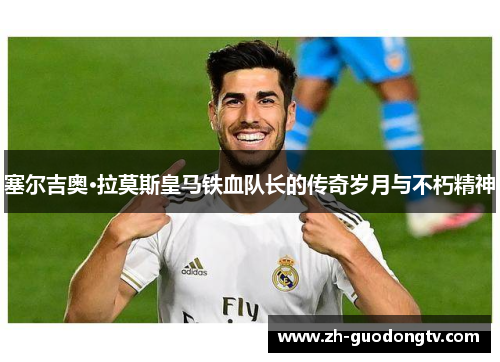 塞尔吉奥·拉莫斯皇马铁血队长的传奇岁月与不朽精神 塞尔吉奥·拉莫斯皇马铁血队长的传奇岁月与不朽精神