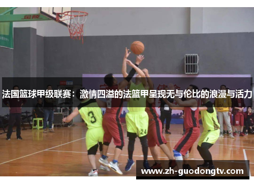 法国篮球甲级联赛：激情四溢的法篮甲呈现无与伦比的浪漫与活力