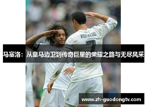 马塞洛:从皇马边卫到传奇巨星的荣耀之路与无尽风采 马塞洛:从皇马边卫到传奇巨星的荣耀之路与无尽风采