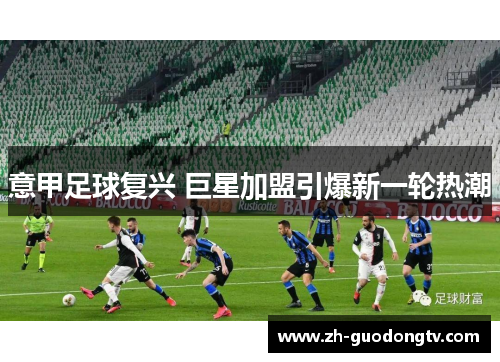 意甲足球复兴 巨星加盟引爆新一轮热潮 意甲足球复兴 巨星加盟引爆新一轮热潮