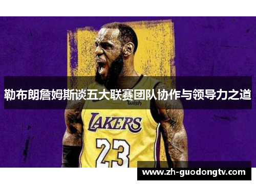 勒布朗詹姆斯谈五大联赛团队协作与领导力之道 勒布朗詹姆斯谈五大联赛团队协作与领导力之道