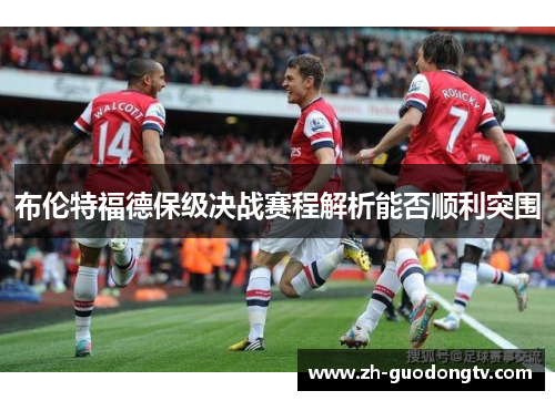 布伦特福德保级决战赛程解析能否顺利突围 布伦特福德保级决战赛程解析能否顺利突围